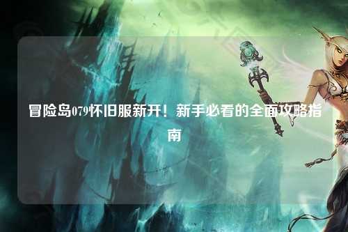 冒险岛079怀旧服新开！新手必看的全面攻略指南