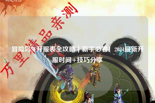 冒险岛SF开服表全攻略｜新手必看！2024最新开服时间+技巧分享