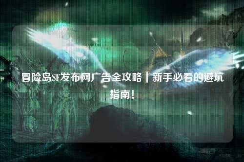 冒险岛SF发布网广告全攻略｜新手必看的避坑指南！