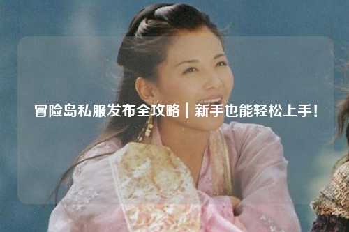 冒险岛私服发布全攻略｜新手也能轻松上手！